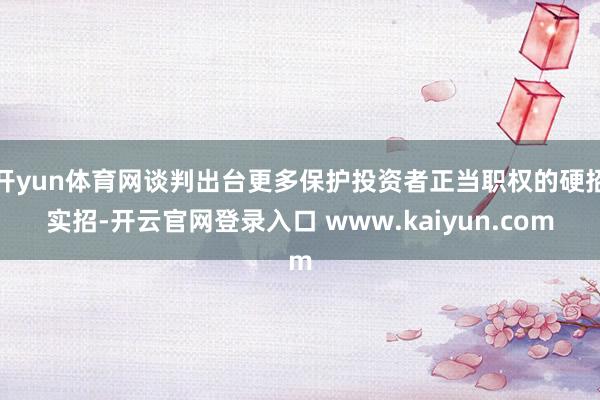 开yun体育网谈判出台更多保护投资者正当职权的硬招实招-开云官网登录入口 www.kaiyun.com