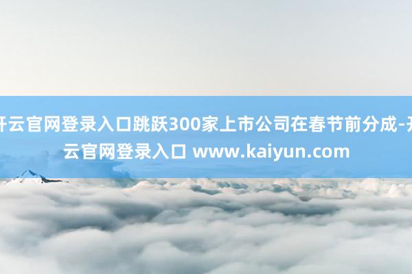 开云官网登录入口跳跃300家上市公司在春节前分成-开云官网登录入口 www.kaiyun.com