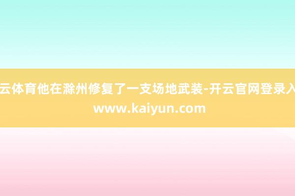 开云体育他在滁州修复了一支场地武装-开云官网登录入口 www.kaiyun.com