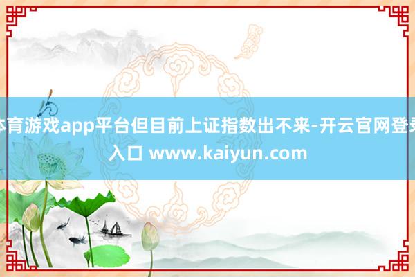体育游戏app平台但目前上证指数出不来-开云官网登录入口 www.kaiyun.com