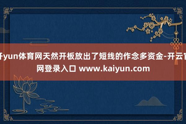 开yun体育网天然开板放出了短线的作念多资金-开云官网登录入口 www.kaiyun.com