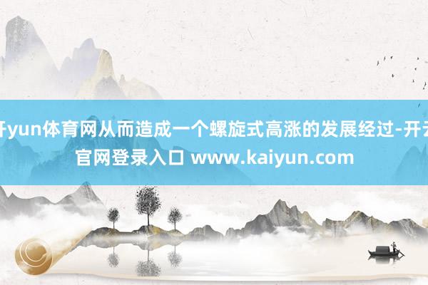 开yun体育网从而造成一个螺旋式高涨的发展经过-开云官网登录入口 www.kaiyun.com