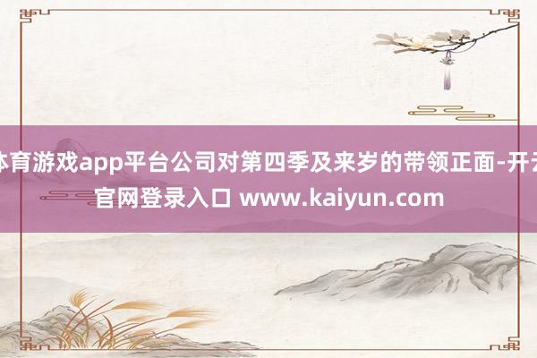 体育游戏app平台公司对第四季及来岁的带领正面-开云官网登录入口 www.kaiyun.com