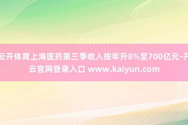 云开体育上海医药第三季收入按年升8%至700亿元-开云官网登录入口 www.kaiyun.com
