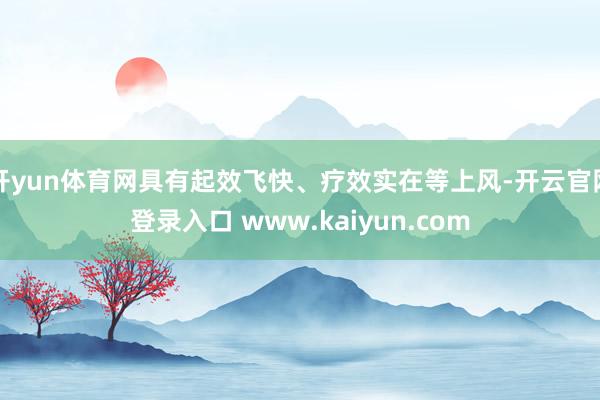 开yun体育网具有起效飞快、疗效实在等上风-开云官网登录入口 www.kaiyun.com