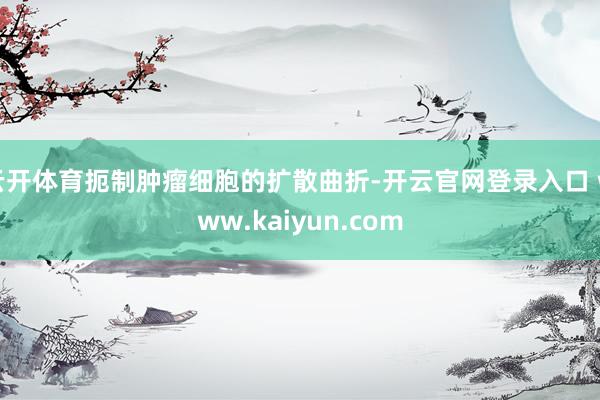 云开体育扼制肿瘤细胞的扩散曲折-开云官网登录入口 www.kaiyun.com