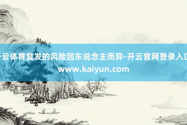 开云体育复发的风险因东说念主而异-开云官网登录入口 www.kaiyun.com