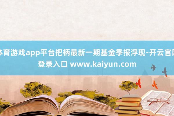 体育游戏app平台把柄最新一期基金季报浮现-开云官网登录入口 www.kaiyun.com