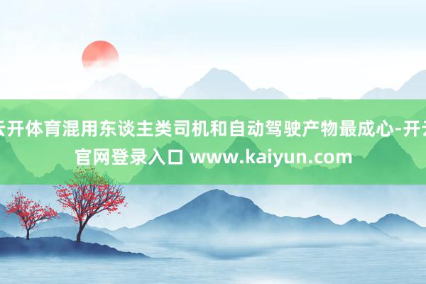 云开体育混用东谈主类司机和自动驾驶产物最成心-开云官网登录入口 www.kaiyun.com