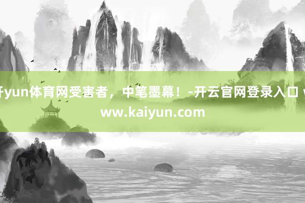 开yun体育网受害者，中笔墨幕！-开云官网登录入口 www.kaiyun.com