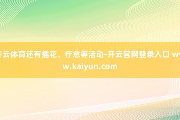 开云体育还有插花、疗愈等活动-开云官网登录入口 www.kaiyun.com