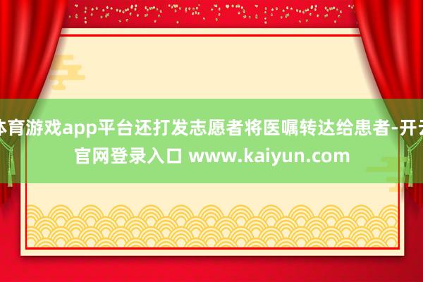 体育游戏app平台还打发志愿者将医嘱转达给患者-开云官网登录入口 www.kaiyun.com