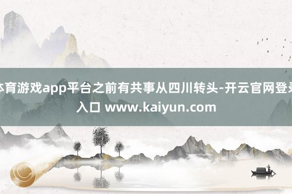 体育游戏app平台之前有共事从四川转头-开云官网登录入口 www.kaiyun.com