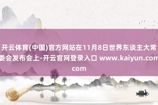 开云体育(中国)官方网站　　在11月8日世界东谈主大常委会发布会上-开云官网登录入口 www.kaiyun.com