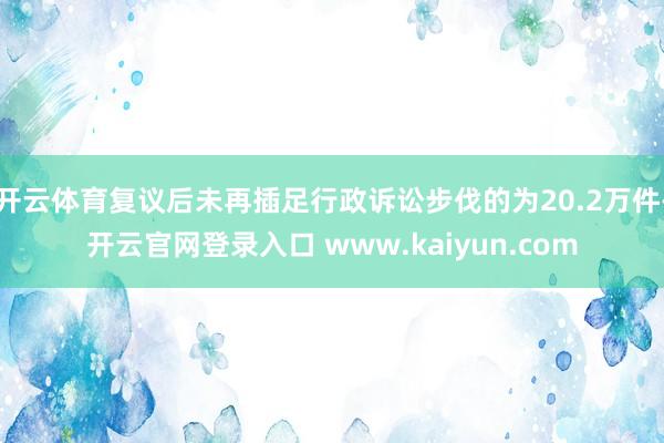开云体育复议后未再插足行政诉讼步伐的为20.2万件-开云官网登录入口 www.kaiyun.com
