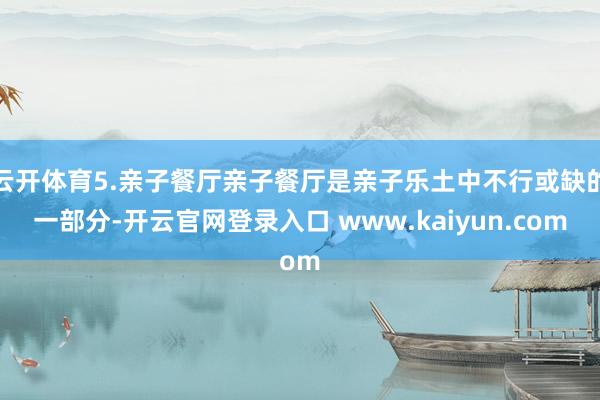 云开体育5.亲子餐厅亲子餐厅是亲子乐土中不行或缺的一部分-开云官网登录入口 www.kaiyun.com