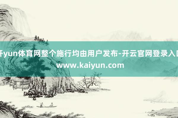 开yun体育网整个施行均由用户发布-开云官网登录入口 www.kaiyun.com