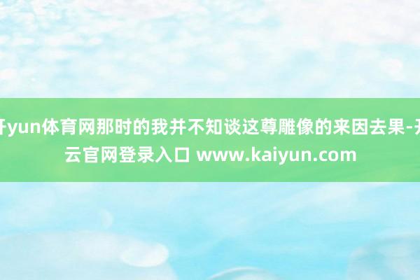 开yun体育网那时的我并不知谈这尊雕像的来因去果-开云官网登录入口 www.kaiyun.com