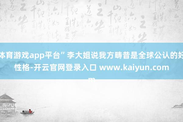 体育游戏app平台”李大姐说我方畴昔是全球公认的好性格-开云官网登录入口 www.kaiyun.com