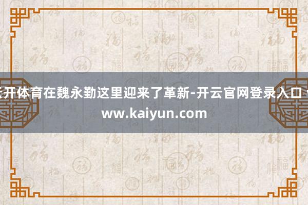 云开体育在魏永勤这里迎来了革新-开云官网登录入口 www.kaiyun.com