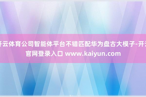 开云体育公司智能体平台不错匹配华为盘古大模子-开云官网登录入口 www.kaiyun.com