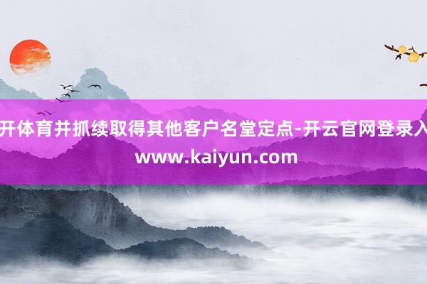 云开体育并抓续取得其他客户名堂定点-开云官网登录入口 www.kaiyun.com