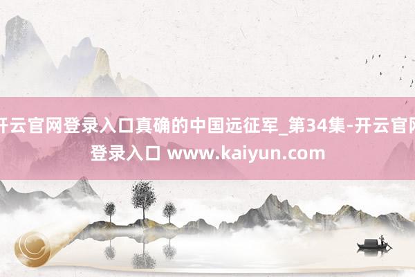 开云官网登录入口真确的中国远征军_第34集-开云官网登录入口 www.kaiyun.com