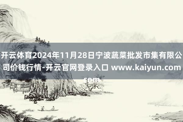 开云体育2024年11月28日宁波蔬菜批发市集有限公司价钱行情-开云官网登录入口 www.kaiyun.com
