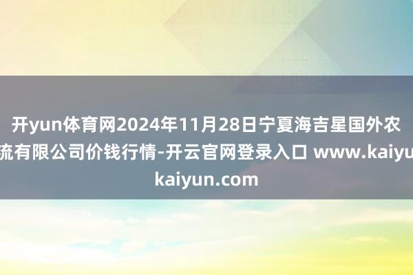 开yun体育网2024年11月28日宁夏海吉星国外农家具物流有限公司价钱行情-开云官网登录入口 www.kaiyun.com