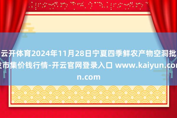 云开体育2024年11月28日宁夏四季鲜农产物空洞批发市集价钱行情-开云官网登录入口 www.kaiyun.com