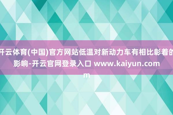 开云体育(中国)官方网站低温对新动力车有相比彰着的影响-开云官网登录入口 www.kaiyun.com