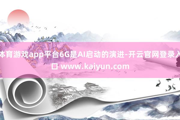 体育游戏app平台6G是AI启动的演进-开云官网登录入口 www.kaiyun.com