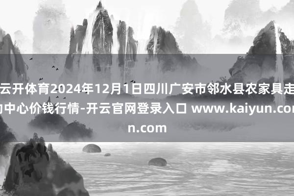 云开体育2024年12月1日四川广安市邻水县农家具走动中心价钱行情-开云官网登录入口 www.kaiyun.com