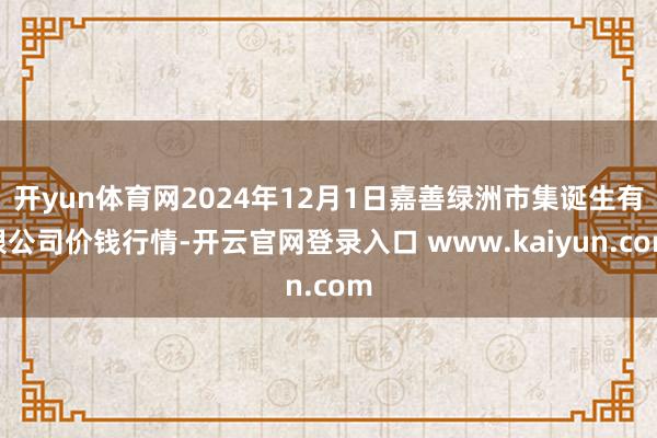 开yun体育网2024年12月1日嘉善绿洲市集诞生有限公司价钱行情-开云官网登录入口 www.kaiyun.com