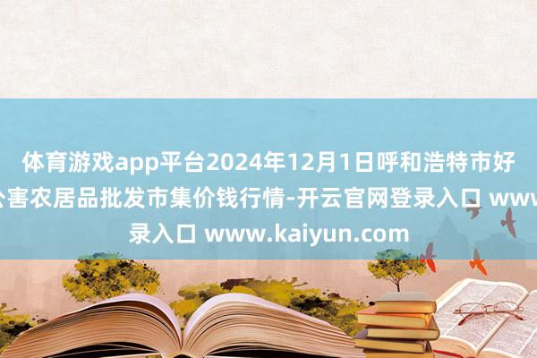 体育游戏app平台2024年12月1日呼和浩特市好意思通首府无公害农居品批发市集价钱行情-开云官网登录入口 www.kaiyun.com
