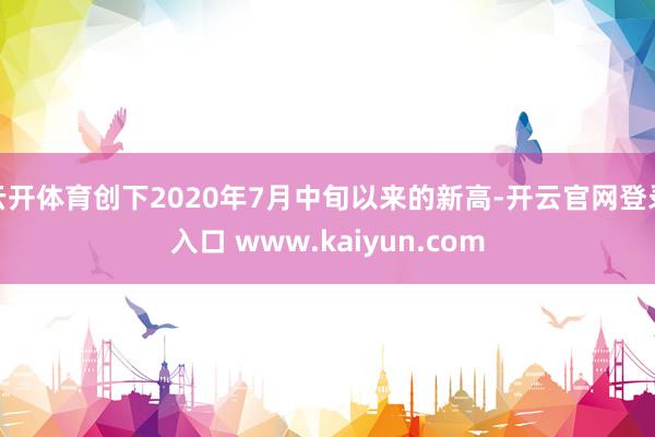 云开体育创下2020年7月中旬以来的新高-开云官网登录入口 www.kaiyun.com