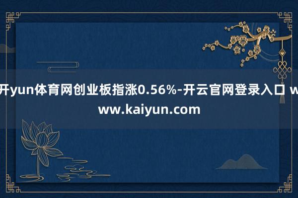开yun体育网创业板指涨0.56%-开云官网登录入口 www.kaiyun.com