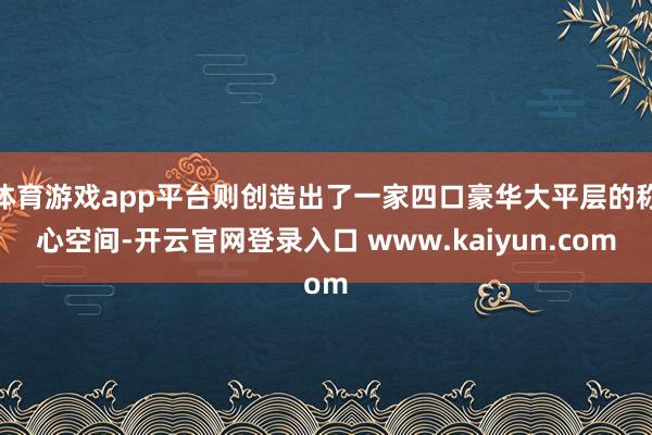体育游戏app平台则创造出了一家四口豪华大平层的称心空间-开云官网登录入口 www.kaiyun.com