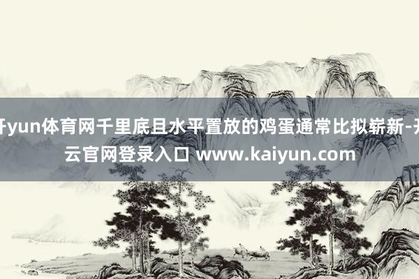 开yun体育网千里底且水平置放的鸡蛋通常比拟崭新-开云官网登录入口 www.kaiyun.com