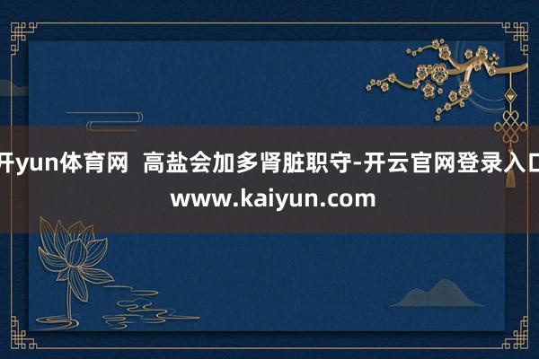 开yun体育网  高盐会加多肾脏职守-开云官网登录入口 www.kaiyun.com