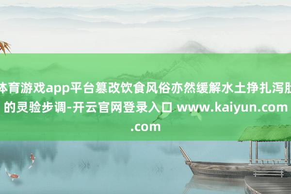 体育游戏app平台篡改饮食风俗亦然缓解水土挣扎泻肚的灵验步调-开云官网登录入口 www.kaiyun.com
