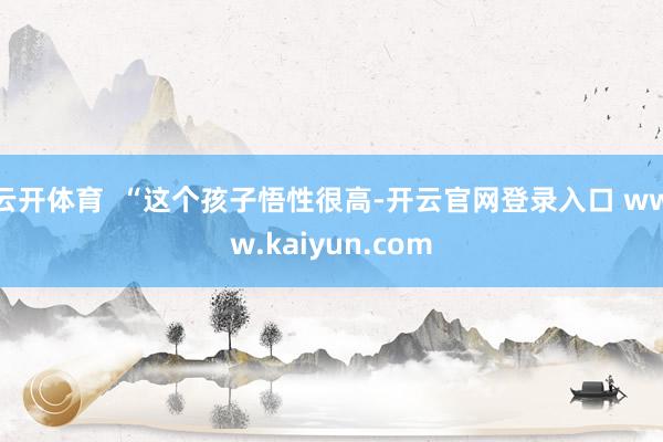 云开体育  “这个孩子悟性很高-开云官网登录入口 www.kaiyun.com