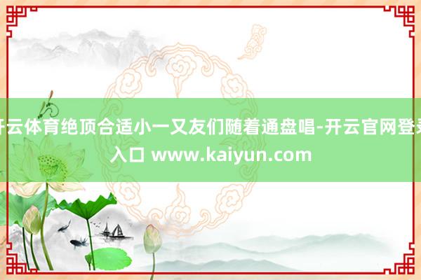 开云体育绝顶合适小一又友们随着通盘唱-开云官网登录入口 www.kaiyun.com