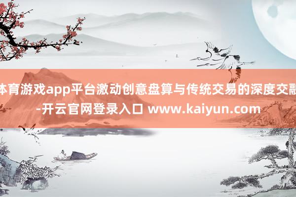 体育游戏app平台激动创意盘算与传统交易的深度交融-开云官网登录入口 www.kaiyun.com