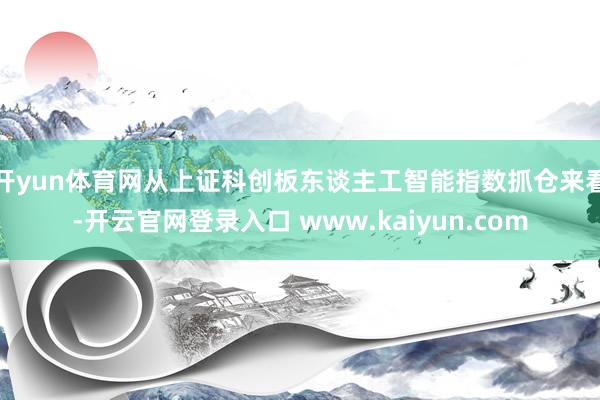 开yun体育网从上证科创板东谈主工智能指数抓仓来看-开云官网登录入口 www.kaiyun.com