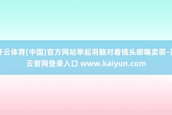 开云体育(中国)官方网站举起羽觞对着镜头嘟嘴卖萌-开云官网登录入口 www.kaiyun.com