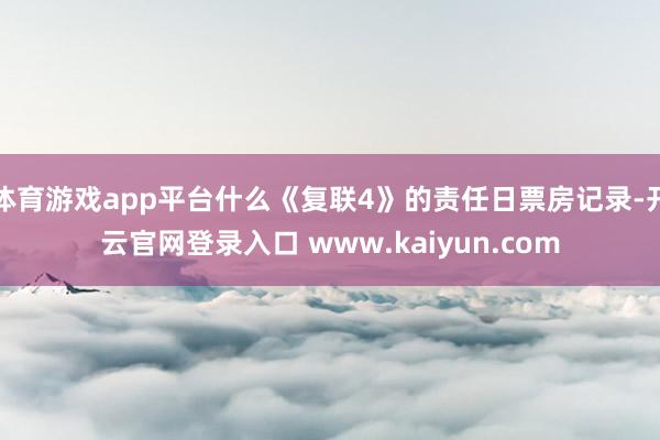 体育游戏app平台什么《复联4》的责任日票房记录-开云官网登录入口 www.kaiyun.com