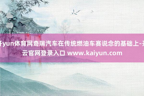 开yun体育网奇瑞汽车在传统燃油车赛说念的基础上-开云官网登录入口 www.kaiyun.com