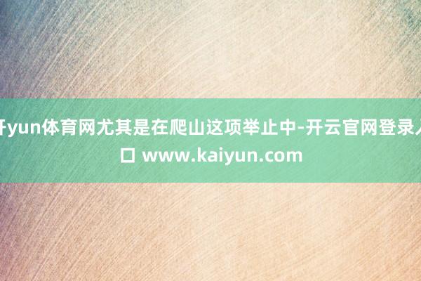 开yun体育网尤其是在爬山这项举止中-开云官网登录入口 www.kaiyun.com