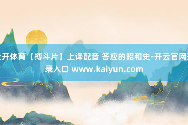 云开体育【搏斗片】上译配音 答应的昭和史-开云官网登录入口 www.kaiyun.com